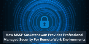 How MSSP Saskatchewan Provides Professional Managed Security For Remote Work Environments