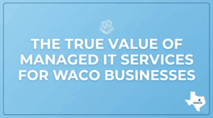 The True Value of Managed IT Services for Waco Businesses
