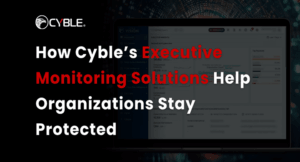 How Cyble’s Executive Monitoring Solutions Help Organizations Stay Protected