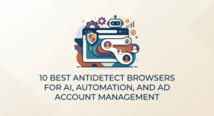 10 Best Antidetect Browsers for AI, Automation, and Ad Account Management