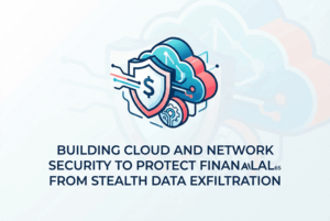Building Cloud and Network Security to Protect Financial Assets from Stealth Data Exfiltration