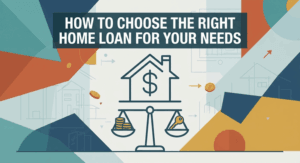 How to Choose the Right Home Loan for Your Needs