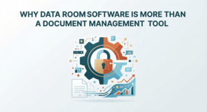 Why Data Room Software is More Than a Document Management Tool