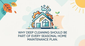 Why Deep Cleaning Should Be Part of Every Seasonal Home Maintenance Plan