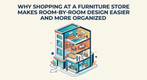 Why Shopping at a Furniture Store Makes Room-by-Room Design Easier and More Organized