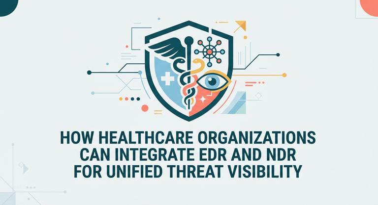 How Healthcare Organizations Can Integrate EDR and NDR for Unified Threat Visibility