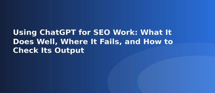 Using ChatGPT for SEO Work What It Does Well, Where It Fails, and How to Check Its Output